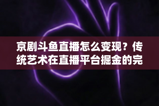 京剧斗鱼直播怎么变现？传统艺术在直播平台掘金的完整指南