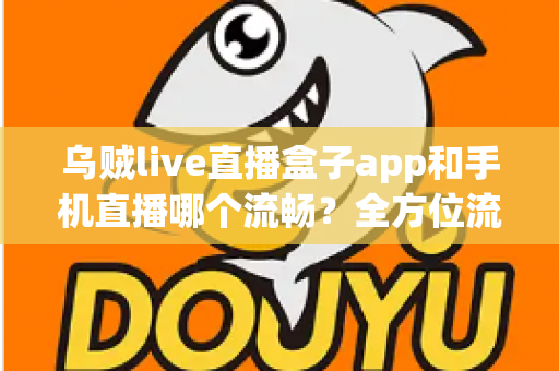 乌贼live直播盒子app和手机直播哪个流畅？全方位流畅度对比与实用优化指南