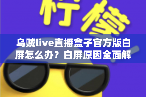 乌贼live直播盒子官方版白屏怎么办？白屏原因全面解析与高效修复方案一学就会