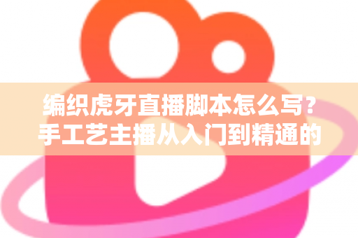 编织虎牙直播脚本怎么写?手工艺主播从入门到精通的脚本创作全攻略 编织虎牙直播脚本怎么写?手工艺主播从入门到精通的脚本创作全攻略