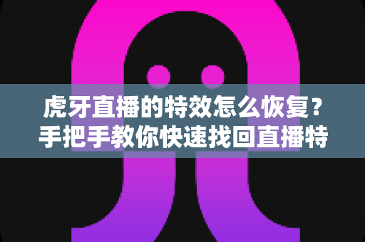 虎牙直播的特效怎么恢复？手把手教你快速找回直播特效的完整攻略