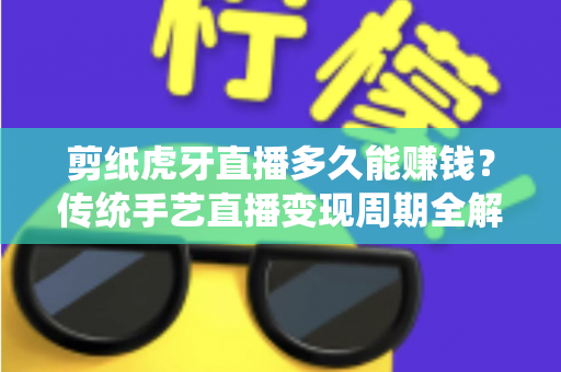 剪纸虎牙直播多久能赚钱?传统手艺直播变现周期全解析与新手起号实战指南 剪纸虎牙直播多久能赚钱?传统手艺直播变现周期全解析与新手起号实战指南