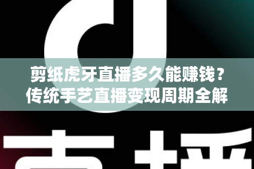 剪纸虎牙直播多久能赚钱?传统手艺直播变现周期全解析与新手起号实战指南 剪纸虎牙直播多久能赚钱?传统手艺直播变现周期全解析与新手起号实战指南