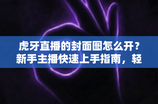 虎牙直播的封面图怎么开?新手主播快速上手指南,轻松打造高点击直播间封面 虎牙直播的封面图怎么开?新手主播快速上手指南,轻松打造高点击直播间封面