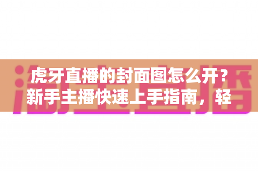 虎牙直播的封面图怎么开?新手主播快速上手指南,轻松打造高点击直播间封面 虎牙直播的封面图怎么开?新手主播快速上手指南,轻松打造高点击直播间封面