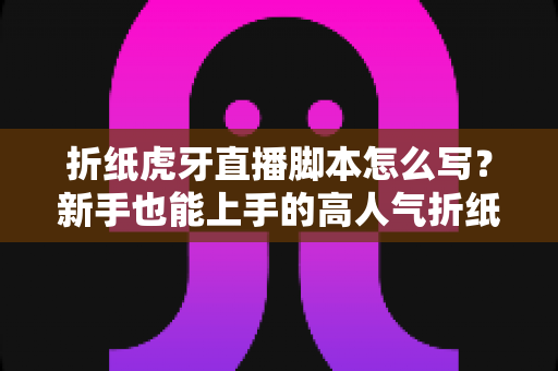 折纸虎牙直播脚本怎么写?新手也能上手的高人气折纸直播间脚本全攻略 折纸虎牙直播脚本怎么写?新手也能上手的高人气折纸直播间脚本全攻略