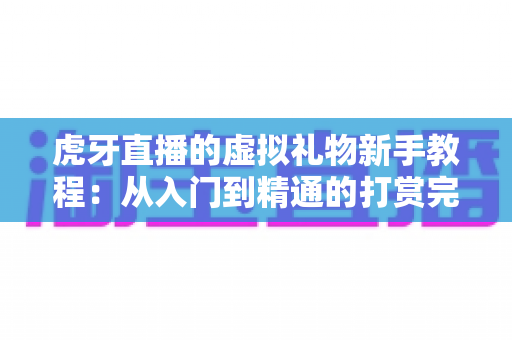 虎牙直播的虚拟礼物新手教程：从入门到精通的打赏完全指南