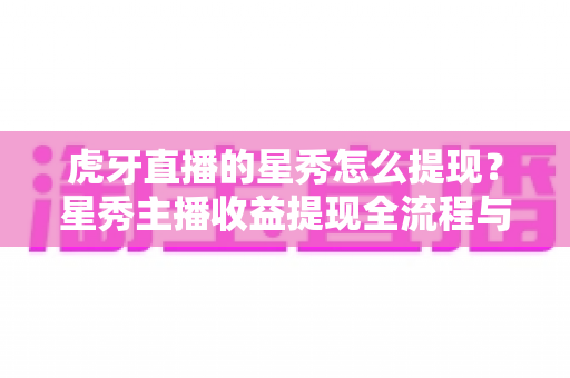 虎牙直播的星秀怎么提现?星秀主播收益提现全流程与实用指南 虎牙直播的星秀怎么提现?星秀主播收益提现全流程与实用指南