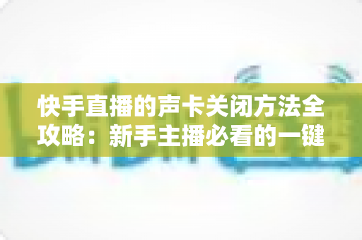 快手直播的声卡关闭方法全攻略:新手主播必看的一键静音操作指南 快手直播的声卡关闭方法全攻略:新手主播必看的一键静音操作指南