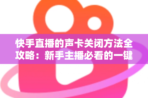 快手直播的声卡关闭方法全攻略:新手主播必看的一键静音操作指南 快手直播的声卡关闭方法全攻略:新手主播必看的一键静音操作指南