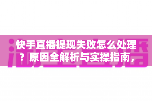 快手直播提现失败怎么处理？原因全解析与实操指南，让每一笔收益顺利到账
