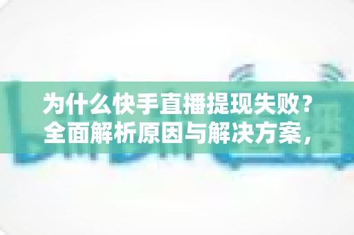 为什么快手直播提现失败?全面解析原因与解决方案,助您顺利到账 为什么快手直播提现失败?全面解析原因与解决方案,助您顺利到账
