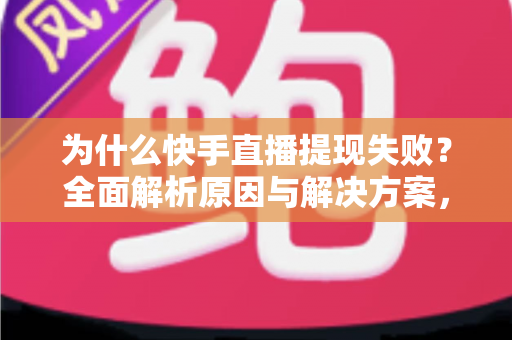 为什么快手直播提现失败？全面解析原因与解决方案，助您顺利到账