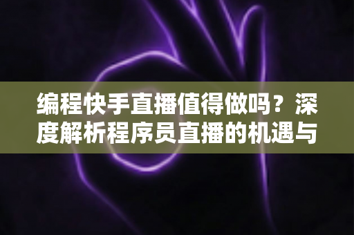 编程快手直播值得做吗?深度解析程序员直播的机遇与挑战 编程快手直播值得做吗?深度解析程序员直播的机遇与挑战