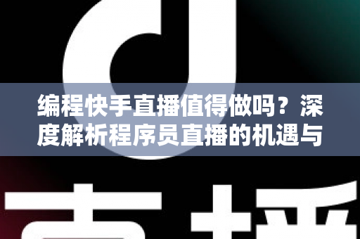 编程快手直播值得做吗?深度解析程序员直播的机遇与挑战 编程快手直播值得做吗?深度解析程序员直播的机遇与挑战