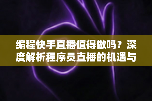 编程快手直播值得做吗？深度解析程序员直播的机遇与挑战