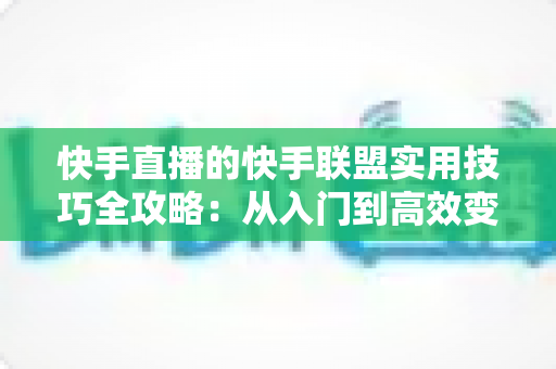 快手直播的快手联盟实用技巧全攻略:从入门到高效变现的完整指南 快手直播的快手联盟实用技巧全攻略:从入门到高效变现的完整指南