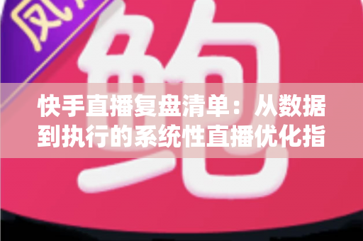 快手直播复盘清单:从数据到执行的系统性直播优化指南 快手直播复盘清单:从数据到执行的系统性直播优化指南