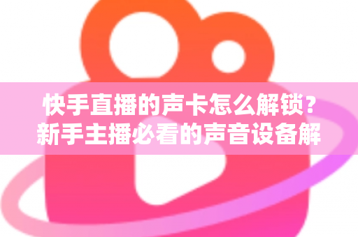 快手直播的声卡怎么解锁？新手主播必看的声音设备解锁与调试全攻略