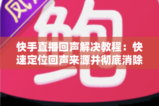 快手直播回声解决教程:快速定位回声来源并彻底消除的实用指南 快手直播回声解决教程:快速定位回声来源并彻底消除的实用指南