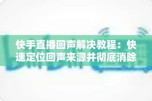 快手直播回声解决教程:快速定位回声来源并彻底消除的实用指南 快手直播回声解决教程:快速定位回声来源并彻底消除的实用指南