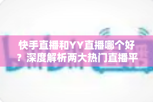快手直播和YY直播哪个好?深度解析两大热门直播平台助你做出最佳选择 快手直播和YY直播哪个好?深度解析两大热门直播平台助你做出最佳选择