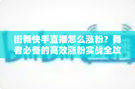 街舞快手直播怎么涨粉？舞者必备的高效涨粉实战全攻略