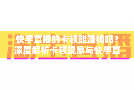 快手直播的卡顿能赚钱吗？深度解析卡顿现象与快手直播赚钱的真相