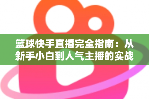 篮球快手直播完全指南：从新手小白到人气主播的实战攻略