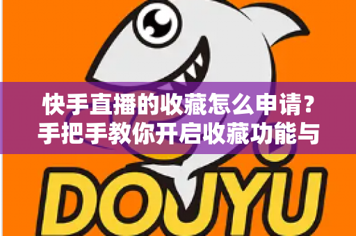 快手直播的收藏怎么申请？手把手教你开启收藏功能与实用管理技巧