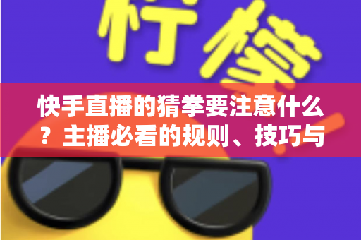 快手直播的猜拳要注意什么？主播必看的规则、技巧与避坑全攻略