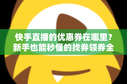 快手直播的优惠券在哪里？新手也能秒懂的找券领券全攻略