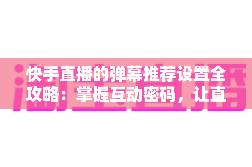 快手直播的弹幕推荐设置全攻略:掌握互动密码,让直播更精彩 快手直播的弹幕推荐设置全攻略:掌握互动密码,让直播更精彩