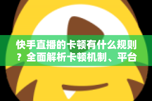 快手直播的卡顿有什么规则?全面解析卡顿机制、平台判定逻辑与实用优化方案 快手直播的卡顿有什么规则?全面解析卡顿机制、平台判定逻辑与实用优化方案