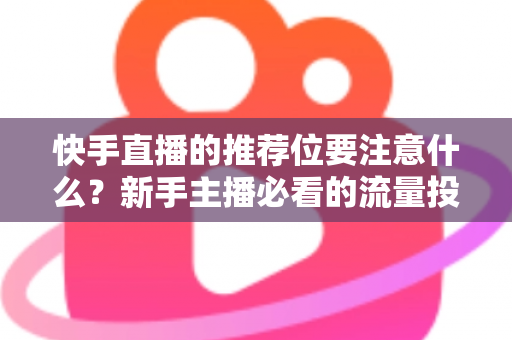 快手直播的推荐位要注意什么？新手主播必看的流量投放全攻略