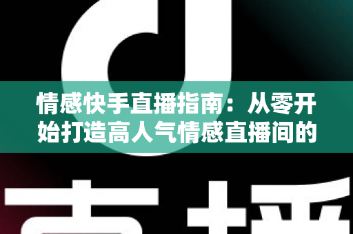 情感快手直播指南：从零开始打造高人气情感直播间的实战攻略