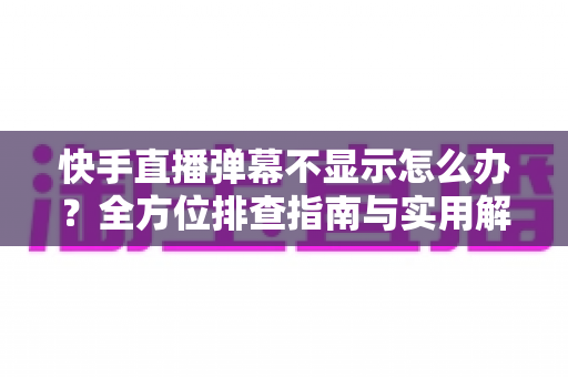 快手直播弹幕不显示怎么办?全方位排查指南与实用解决技巧,助你快速恢复直播互动体验 快手直播弹幕不显示怎么办?全方位排查指南与实用解决技巧,助你快速恢复直播互动体验