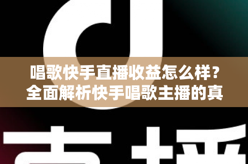 唱歌快手直播收益怎么样？全面解析快手唱歌主播的真实收入水平与赚钱技巧