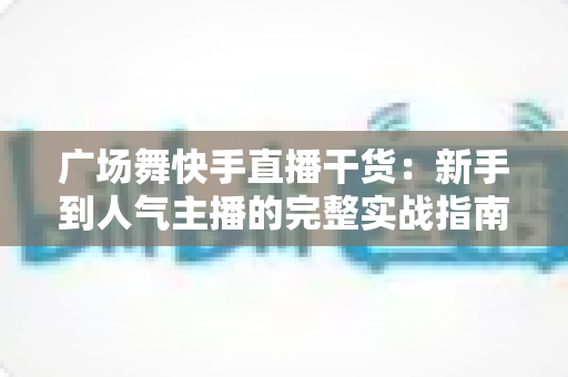 广场舞快手直播干货:新手到人气主播的完整实战指南 广场舞快手直播干货:新手到人气主播的完整实战指南