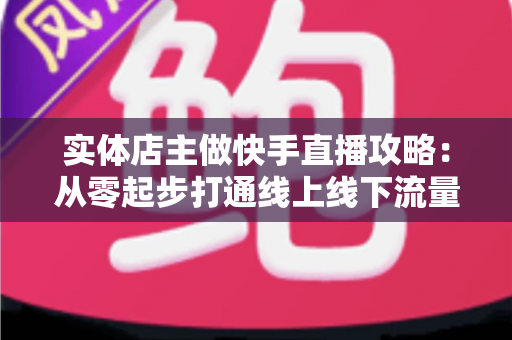 实体店主做快手直播攻略：从零起步打通线上线下流量的实战指南