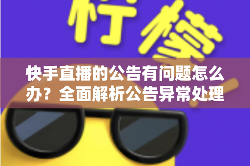 快手直播的公告有问题怎么办？全面解析公告异常处理方法与实用解决方案