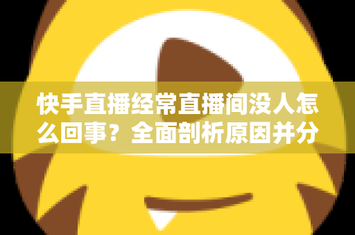 快手直播经常直播间没人怎么回事?全面剖析原因并分享实用提升人气的方法 快手直播经常直播间没人怎么回事?全面剖析原因并分享实用提升人气的方法
