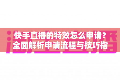 快手直播的特效怎么申请？全面解析申请流程与技巧指南