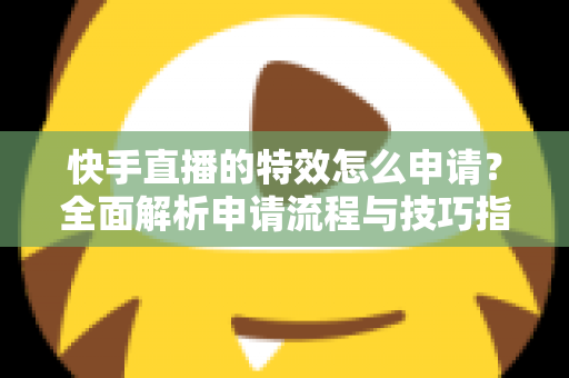 快手直播的特效怎么申请？全面解析申请流程与技巧指南
