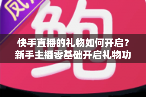 快手直播的礼物如何开启？新手主播零基础开启礼物功能全流程指南