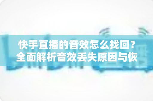 快手直播的音效怎么找回?全面解析音效丢失原因与恢复方法,助你快速重返直播舞台 快手直播的音效怎么找回?全面解析音效丢失原因与恢复方法,助你快速重返直播舞台