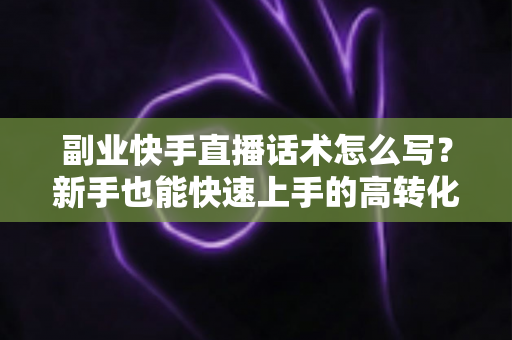 副业快手直播话术怎么写?新手也能快速上手的高转化直播话术全攻略 副业快手直播话术怎么写?新手也能快速上手的高转化直播话术全攻略