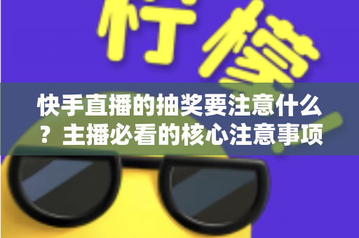 快手直播的抽奖要注意什么?主播必看的核心注意事项与实战避坑指南 快手直播的抽奖要注意什么?主播必看的核心注意事项与实战避坑指南