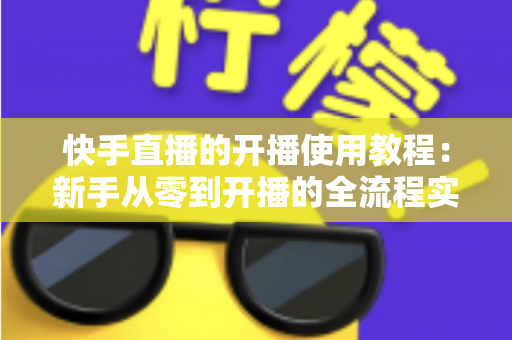 快手直播的开播使用教程：新手从零到开播的全流程实战指南