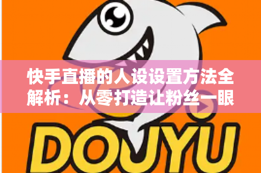 快手直播的人设设置方法全解析:从零打造让粉丝一眼记住的直播间人设 快手直播的人设设置方法全解析:从零打造让粉丝一眼记住的直播间人设